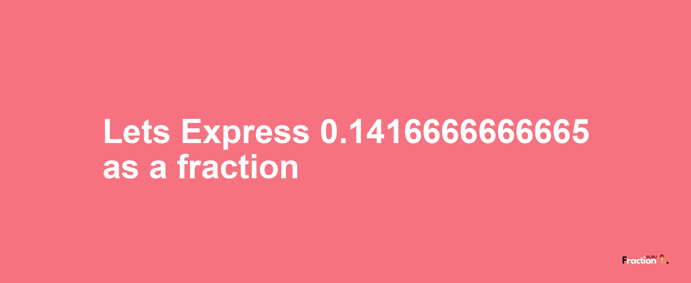 Lets Express 0.1416666666665 as afraction